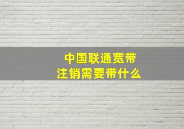 中国联通宽带注销需要带什么