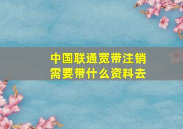 中国联通宽带注销需要带什么资料去