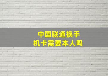 中国联通换手机卡需要本人吗