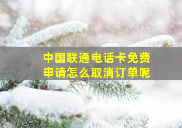 中国联通电话卡免费申请怎么取消订单呢