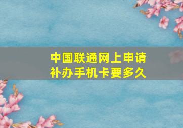 中国联通网上申请补办手机卡要多久