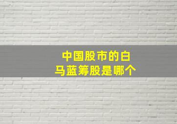 中国股市的白马蓝筹股是哪个