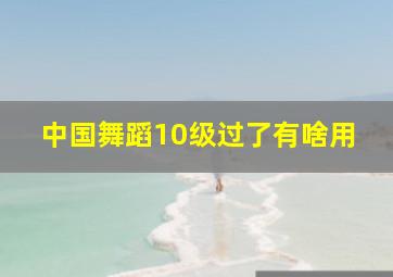 中国舞蹈10级过了有啥用