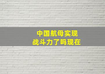 中国航母实现战斗力了吗现在