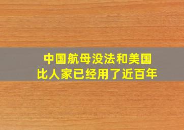 中国航母没法和美国比人家已经用了近百年