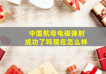 中国航母电磁弹射成功了吗现在怎么样