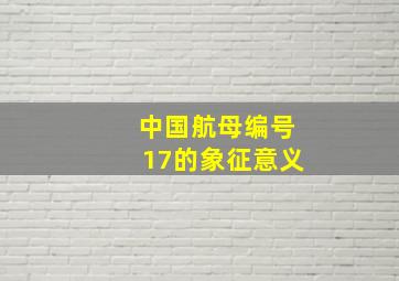 中国航母编号17的象征意义