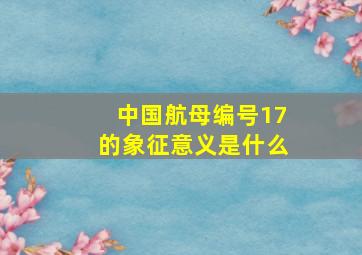 中国航母编号17的象征意义是什么