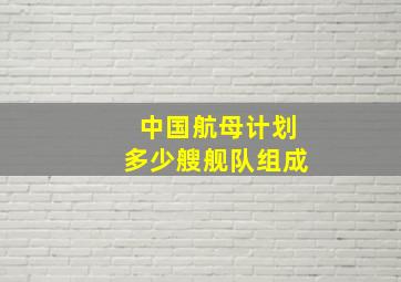 中国航母计划多少艘舰队组成