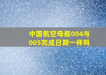 中国航空母舰004与005完成日期一样吗