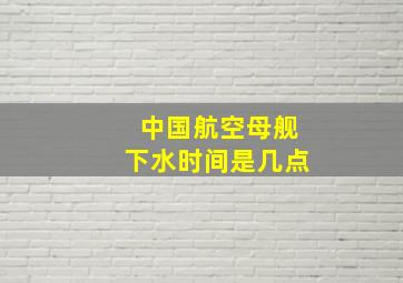 中国航空母舰下水时间是几点