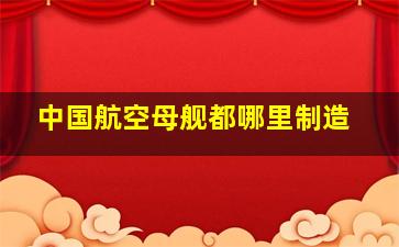 中国航空母舰都哪里制造