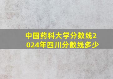 中国药科大学分数线2024年四川分数线多少