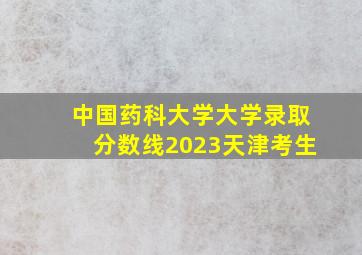 中国药科大学大学录取分数线2023天津考生