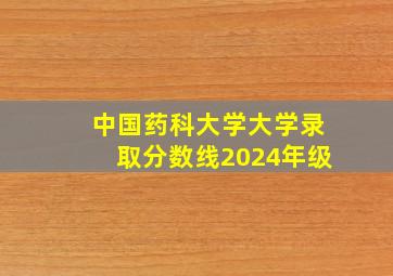 中国药科大学大学录取分数线2024年级