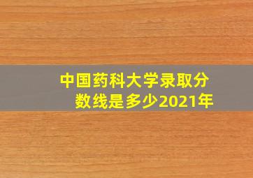 中国药科大学录取分数线是多少2021年