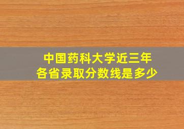 中国药科大学近三年各省录取分数线是多少