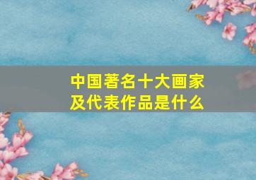 中国著名十大画家及代表作品是什么