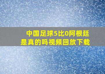 中国足球5比0阿根廷是真的吗视频回放下载