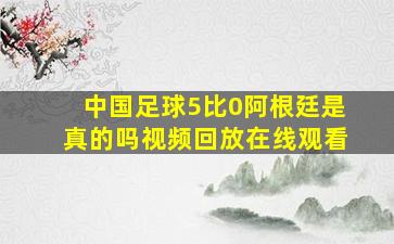 中国足球5比0阿根廷是真的吗视频回放在线观看