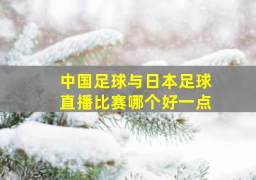 中国足球与日本足球直播比赛哪个好一点