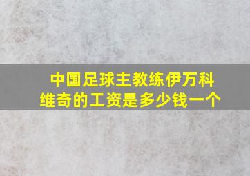 中国足球主教练伊万科维奇的工资是多少钱一个