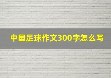 中国足球作文300字怎么写