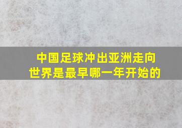 中国足球冲出亚洲走向世界是最早哪一年开始的