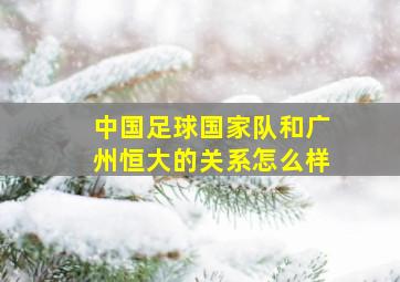 中国足球国家队和广州恒大的关系怎么样