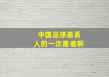 中国足球最丢人的一次是谁啊