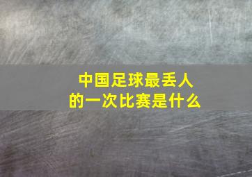 中国足球最丢人的一次比赛是什么