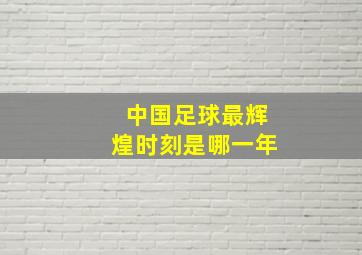 中国足球最辉煌时刻是哪一年