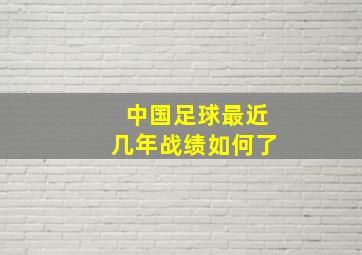 中国足球最近几年战绩如何了