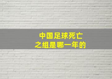 中国足球死亡之组是哪一年的