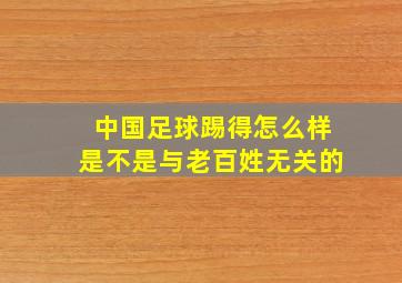 中国足球踢得怎么样是不是与老百姓无关的