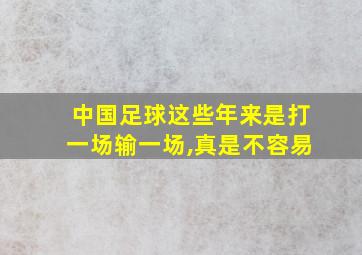 中国足球这些年来是打一场输一场,真是不容易