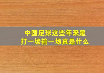 中国足球这些年来是打一场输一场真是什么