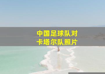 中国足球队对卡塔尔队照片