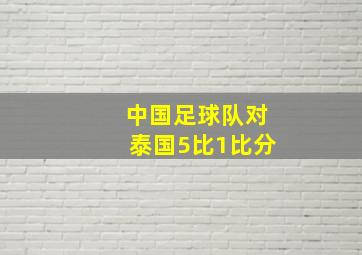 中国足球队对泰国5比1比分