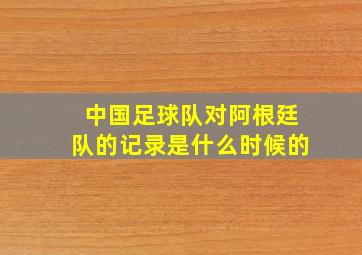 中国足球队对阿根廷队的记录是什么时候的