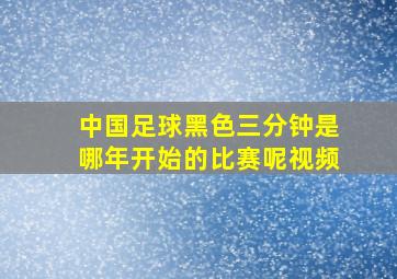 中国足球黑色三分钟是哪年开始的比赛呢视频