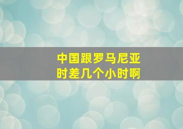 中国跟罗马尼亚时差几个小时啊