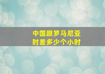 中国跟罗马尼亚时差多少个小时