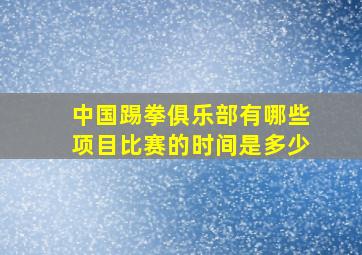 中国踢拳俱乐部有哪些项目比赛的时间是多少