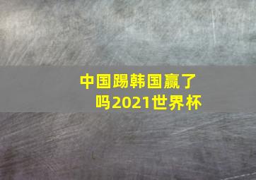 中国踢韩国赢了吗2021世界杯