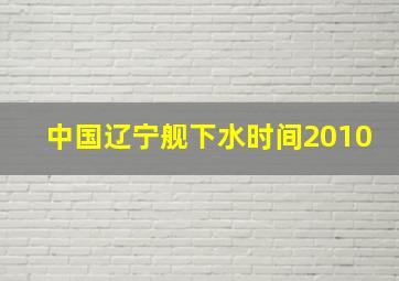 中国辽宁舰下水时间2010