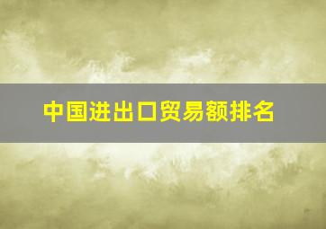 中国进出口贸易额排名