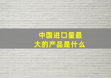 中国进口量最大的产品是什么