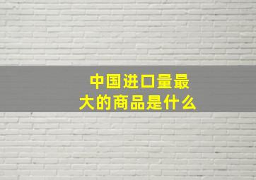 中国进口量最大的商品是什么