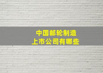 中国邮轮制造上市公司有哪些